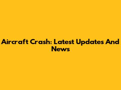 Aircraft Crash: Latest Updates And News
