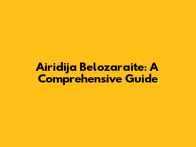 Airidija Belozaraite: A Comprehensive Guide