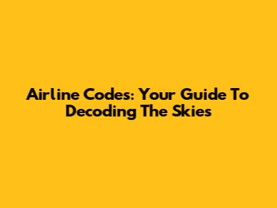 Airline Codes: Your Guide To Decoding The Skies