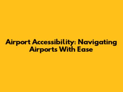 Airport Accessibility: Navigating Airports With Ease