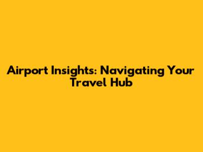 Airport Insights: Navigating Your Travel Hub