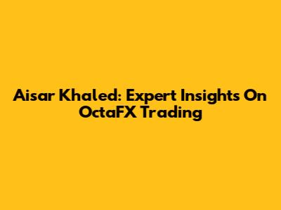 Aisar Khaled: Expert Insights On OctaFX Trading