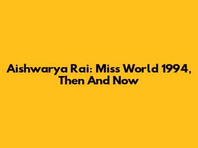 Aishwarya Rai: Miss World 1994, Then And Now