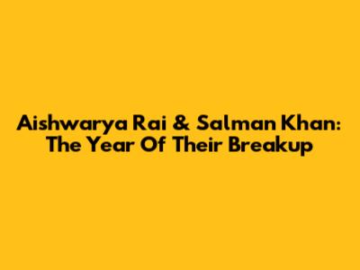 Aishwarya Rai & Salman Khan: The Year Of Their Breakup