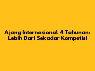 Ajang Internasional 4 Tahunan: Lebih Dari Sekadar Kompetisi
