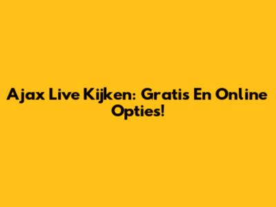 Ajax Live Kijken: Gratis En Online Opties!