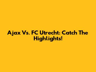 Ajax Vs. FC Utrecht: Catch The Highlights!