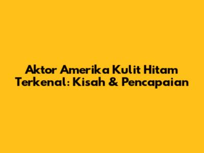 Aktor Amerika Kulit Hitam Terkenal: Kisah & Pencapaian