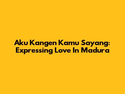 Aku Kangen Kamu Sayang: Expressing Love In Madura