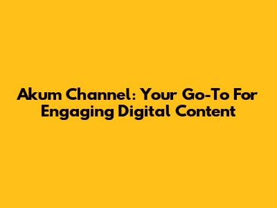 Akum Channel: Your Go-To For Engaging Digital Content