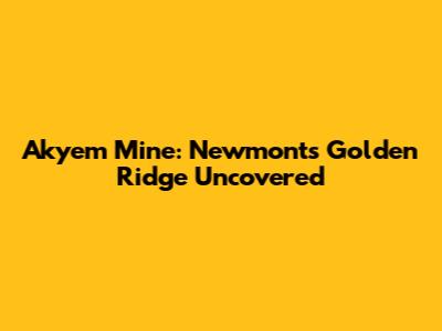 Akyem Mine: Newmont's Golden Ridge Uncovered