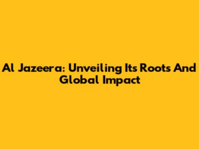 Al Jazeera: Unveiling Its Roots And Global Impact