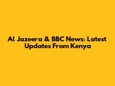Al Jazeera & BBC News: Latest Updates From Kenya