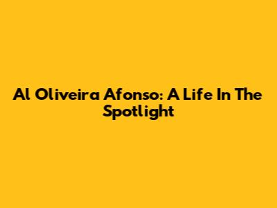 Al Oliveira Afonso: A Life In The Spotlight