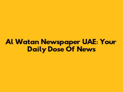 Al Watan Newspaper UAE: Your Daily Dose Of News