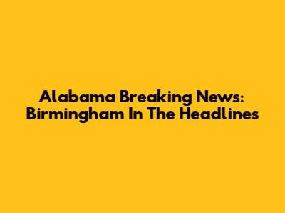 Alabama Breaking News: Birmingham In The Headlines