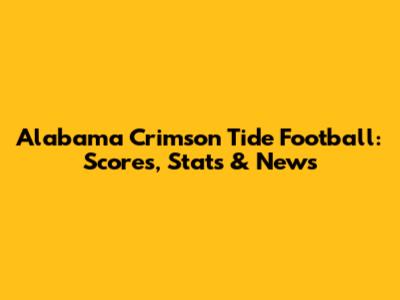 Alabama Crimson Tide Football: Scores, Stats & News