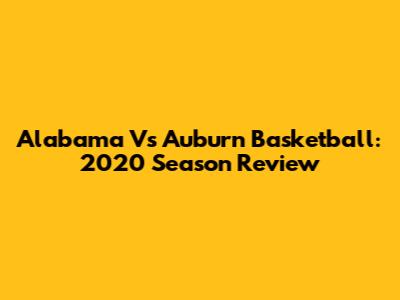 Alabama Vs Auburn Basketball: 2020 Season Review