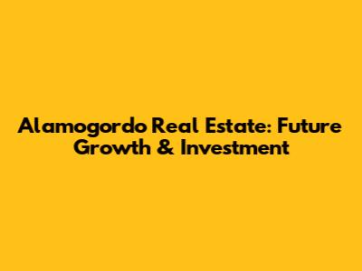 Alamogordo Real Estate: Future Growth & Investment
