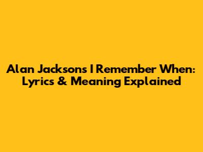Alan Jackson's 'I Remember When': Lyrics & Meaning Explained