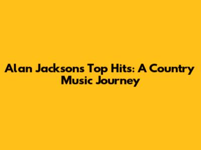 Alan Jackson's Top Hits: A Country Music Journey