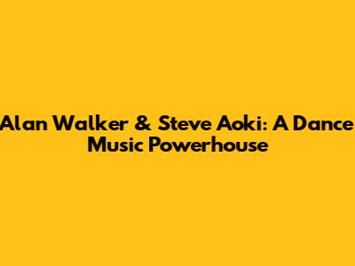 Alan Walker & Steve Aoki: A Dance Music Powerhouse
