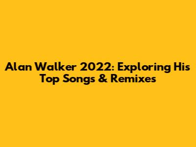 Alan Walker 2022: Exploring His Top Songs & Remixes