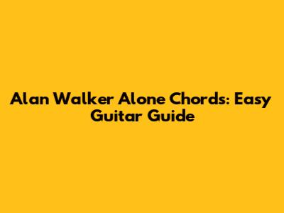 Alan Walker Alone Chords: Easy Guitar Guide