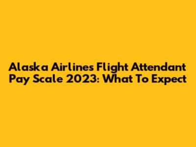 Alaska Airlines Flight Attendant Pay Scale 2023: What To Expect