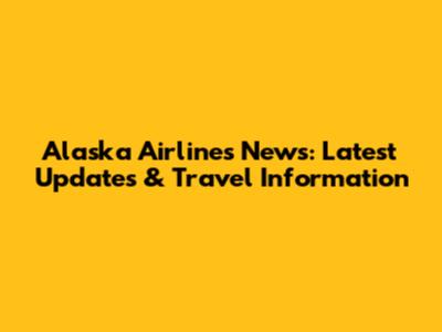 Alaska Airlines News: Latest Updates & Travel Information