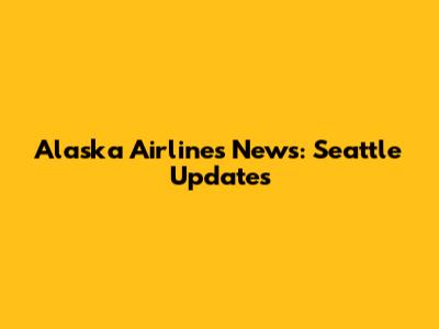 Alaska Airlines News: Seattle Updates