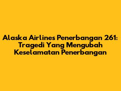 Alaska Airlines Penerbangan 261: Tragedi Yang Mengubah Keselamatan Penerbangan