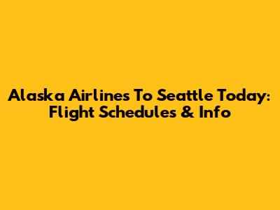 Alaska Airlines To Seattle Today: Flight Schedules & Info