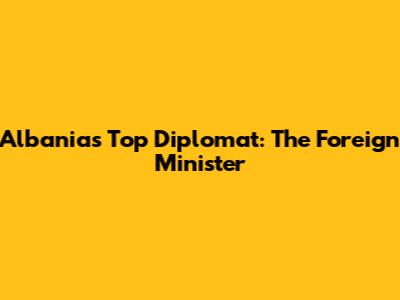 Albania's Top Diplomat: The Foreign Minister