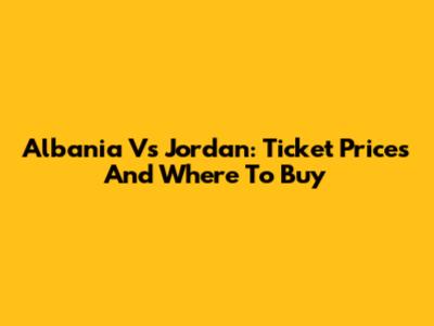 Albania Vs Jordan: Ticket Prices And Where To Buy