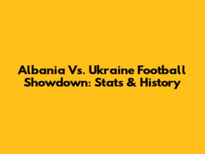 Albania Vs. Ukraine Football Showdown: Stats & History
