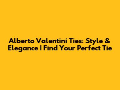 Alberto Valentini Ties: Style & Elegance | Find Your Perfect Tie