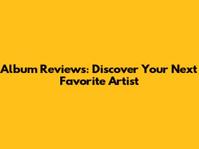 Album Reviews: Discover Your Next Favorite Artist