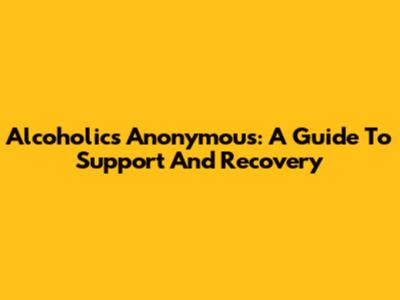 Alcoholics Anonymous: A Guide To Support And Recovery