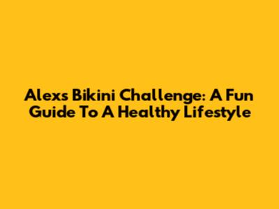 Alex's Bikini Challenge: A Fun Guide To A Healthy Lifestyle