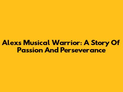 Alex's Musical Warrior: A Story Of Passion And Perseverance