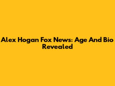 Alex Hogan Fox News: Age And Bio Revealed
