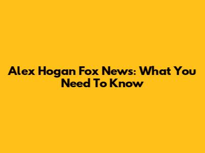 Alex Hogan Fox News: What You Need To Know