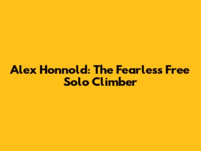 Alex Honnold: The Fearless Free Solo Climber