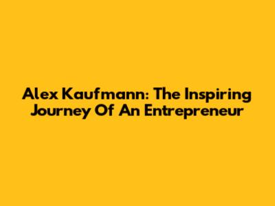 Alex Kaufmann: The Inspiring Journey Of An Entrepreneur