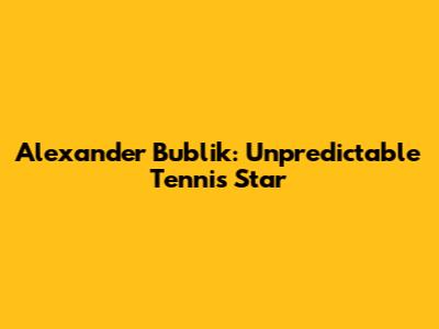 Alexander Bublik: Unpredictable Tennis Star