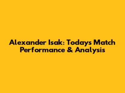 Alexander Isak: Today's Match Performance & Analysis