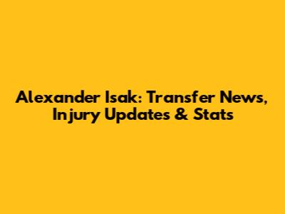 Alexander Isak: Transfer News, Injury Updates & Stats