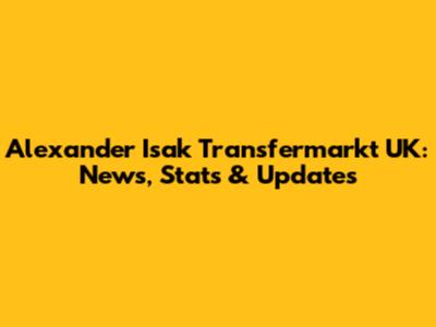Alexander Isak Transfermarkt UK: News, Stats & Updates