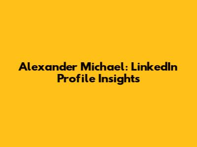 Alexander Michael: LinkedIn Profile Insights